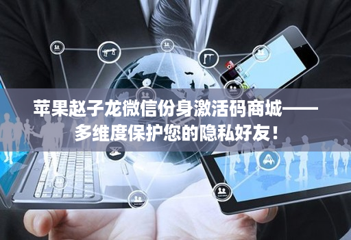 苹果赵子龙微信份身激活码商城——多维度保护您的隐私好友！