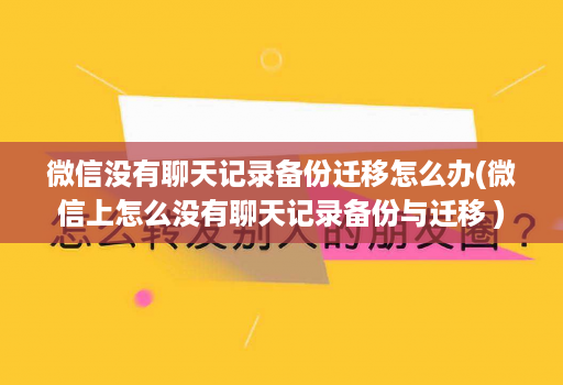 微信没有聊天记录备份迁移怎么办(微信上怎么没有聊天记录备份与迁移 )