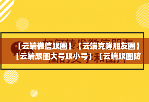 【云端微信跟圈】【云端克隆朋友圈】【云端跟圈大号跟小号】【云端跟圈防封测试版】