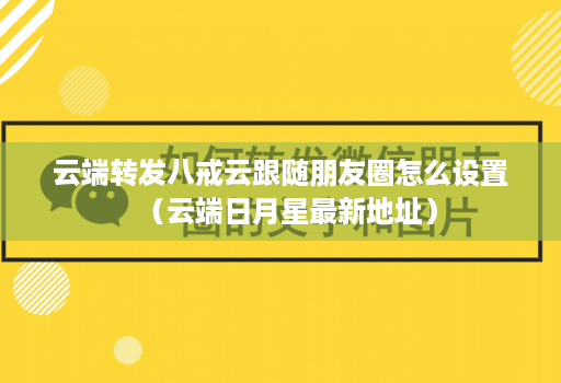 云端转发八戒云跟随朋友圈怎么设置（云端日月星最新地址）