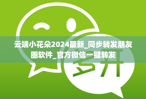 云端小花朵2024最新_同步转发朋友圈软件_官方微信一键转发