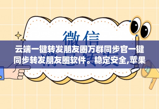 云端一键转发朋友圈万群同步官一键同步转发朋友圈软件。稳定安全,苹果、安卓、华为手机通用