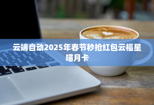 云端自动2025年春节秒抢荭包云福星喵月卡