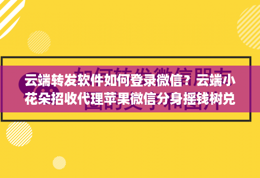 云端转发软件如何登录微信？云端小花朵招收代理苹果微信分身摇钱树兑换码