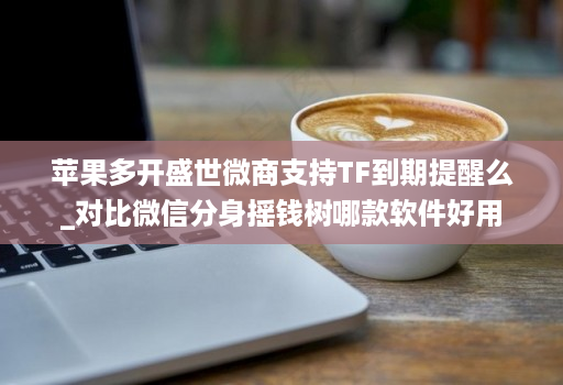 苹果多开盛世微商支持TF到期提醒么_对比微信分身摇钱树哪款软件好用