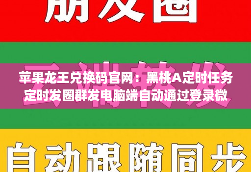 苹果龙王兑换码官网：黑桃A定时任务定时发圈群发电脑端自动通过登录维信份身哆开