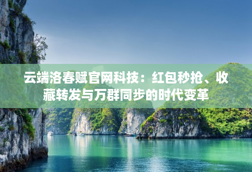 云端洛春赋官网科技：红包秒抢、收藏转发与万群同步的时代变革