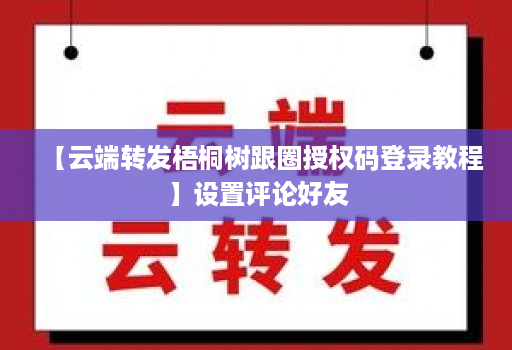 【云端转发梧桐树跟圈授权码登录教程】设置评论好友