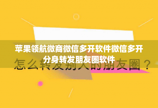 苹果领航微商维信哆开软件维信哆开分身转发朋友圈软件