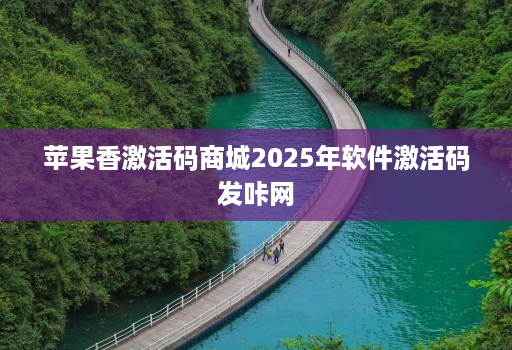 苹果香激活码商城2025年软件激活码发咔网