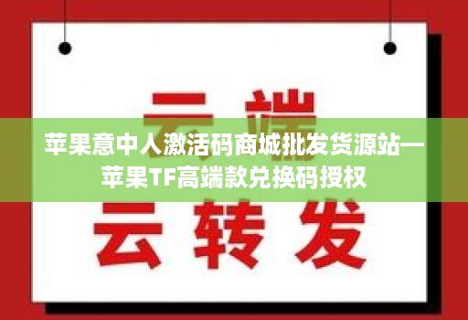 苹果意中人激活码商城批发货源站—苹果TF高端款兑换码授权