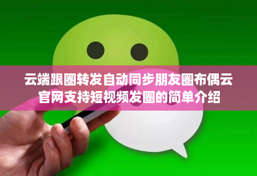 云端跟圈转发自动同步朋友圈布偶云官网支持短视频发圈的简单介绍