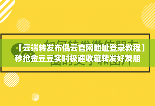 【云端转发布偶云官网地址登录教程】秒抢金豆豆实时极速收藏转发好友朋友圈