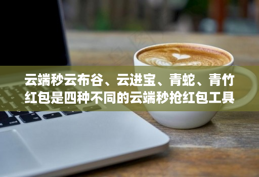 云端秒云布谷、云进宝、青蛇、青竹红包是四种不同的云端秒抢荭包工具或功能‌。