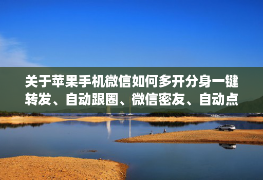 关于苹果手机微信如何多开分身一键转发、自动跟圈、微信密友、自动点赞、评论的信息