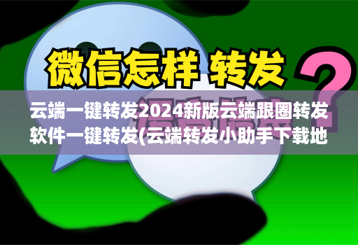 云端一键转发2024新版云端跟圈转发软件一键转发(云端转发小助手下载地址 )