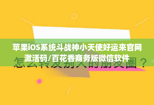 苹果iOS系统斗战神小天使好运来官网激活码/百花香商务版微信软件