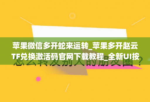 苹果微信多开蛇来运转_苹果多开赵云TF兑换激活码官网下载教程_全新UI按键支持更换主题