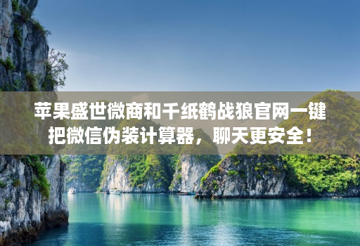 苹果盛世微商和千纸鹤战狼官网一键把微信伪装计算器，聊天更安全！