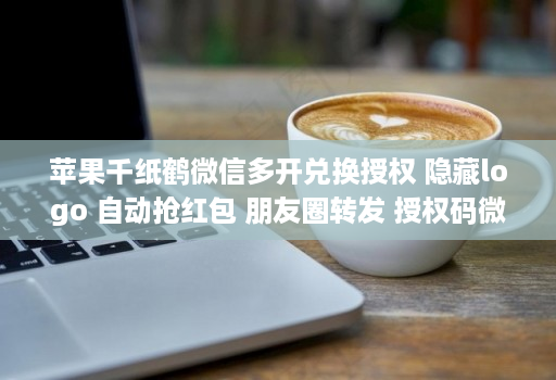 苹果千纸鹤微信多开兑换授权 隐藏logo 自动抢红包 朋友圈转发 授权码微信多开多开