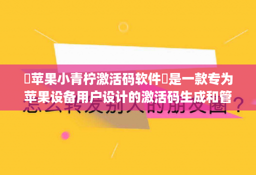 ‌苹果小青柠激活码软件‌是一款专为苹果设备用户设计的激活码生成和管理工具