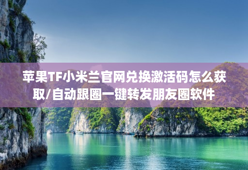 苹果TF小米兰官网兑换激活码怎么获取/自动跟圈一键转发朋友圈软件