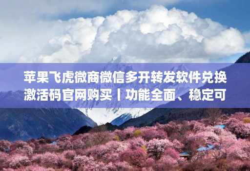 苹果飞虎微商微信多开转发软件兑换激活码官网购买丨功能全面、稳定可靠的首选工具