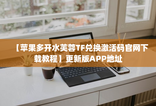 【苹果多开水芙蓉TF兑换激活码官网下载教程】更新版APP地址