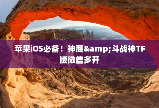 苹果iOS必备！神鹰&斗战神TF版微信多开